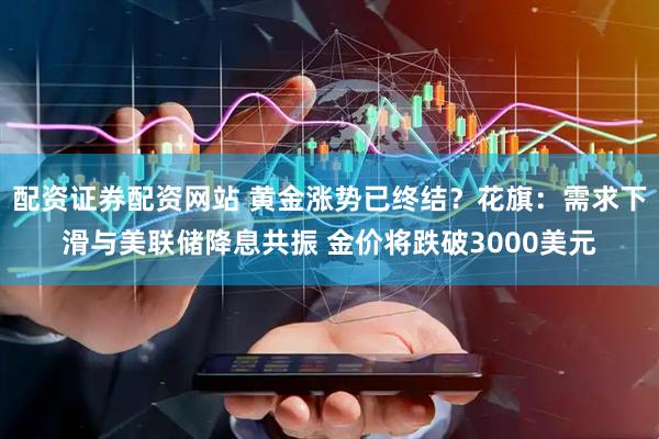 配资证券配资网站 黄金涨势已终结？花旗：需求下滑与美联储降息共振 金价将跌破3000美元