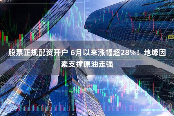 股票正规配资开户 6月以来涨幅超28%！地缘因素支撑原油走强