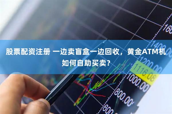 股票配资注册 一边卖盲盒一边回收，黄金ATM机如何自助买卖？