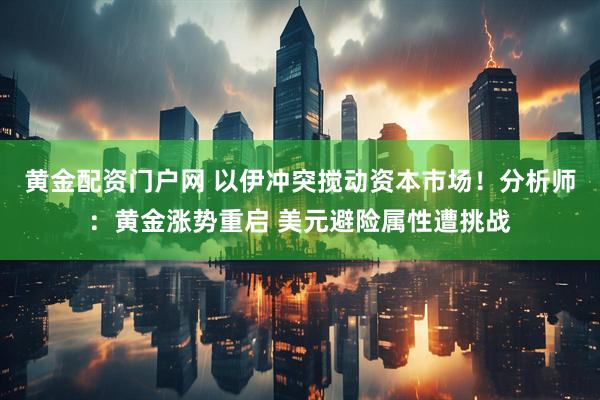 黄金配资门户网 以伊冲突搅动资本市场！分析师：黄金涨势重启 美元避险属性遭挑战
