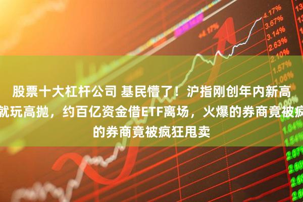股票十大杠杆公司 基民懵了！沪指刚创年内新高，机构就玩高抛，约百亿资金借ETF离场，火爆的券商竟被疯狂甩卖
