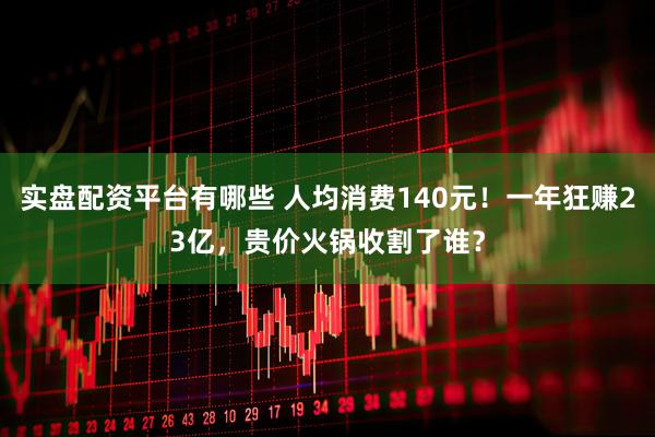 实盘配资平台有哪些 人均消费140元！一年狂赚23亿，贵价火锅收割了谁？