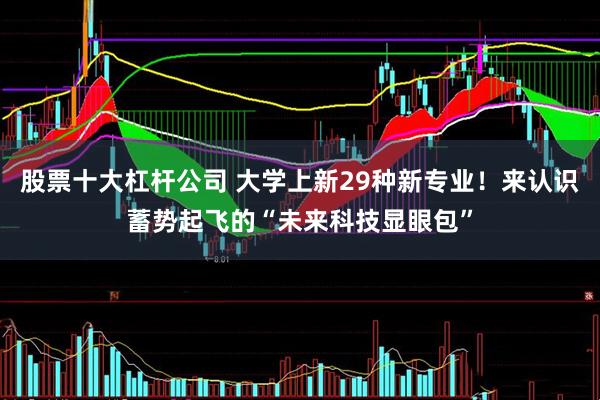 股票十大杠杆公司 大学上新29种新专业！来认识蓄势起飞的“未来科技显眼包”