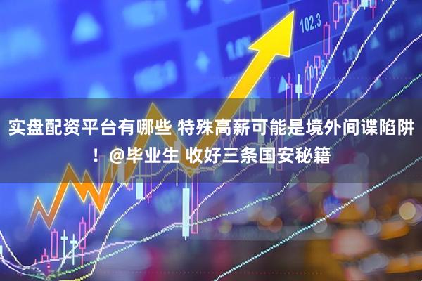 实盘配资平台有哪些 特殊高薪可能是境外间谍陷阱！@毕业生 收好三条国安秘籍