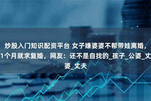 炒股入门知识配资平台 女子嫌婆婆不帮带娃离婚，刚1个月就求复婚，网友：还不是自找的_孩子_公婆_丈夫