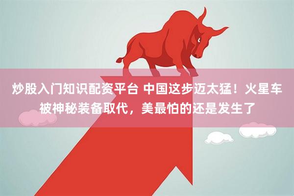 炒股入门知识配资平台 中国这步迈太猛！火星车被神秘装备取代，美最怕的还是发生了