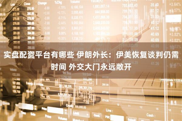 实盘配资平台有哪些 伊朗外长：伊美恢复谈判仍需时间 外交大门永远敞开