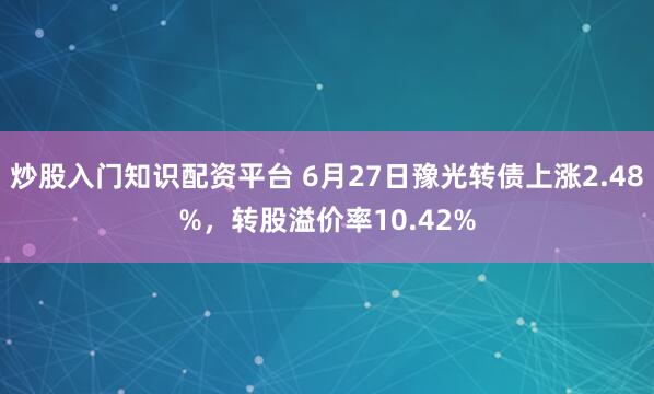炒股入门知识配资平台 6月27日豫光转债上涨2.48%，转股溢价率10.42%