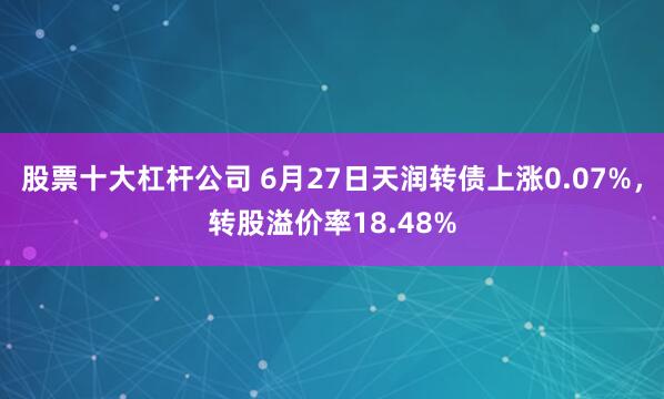 股票十大杠杆公司 6月27日天润转债上涨0.07%，转股溢价率18.48%