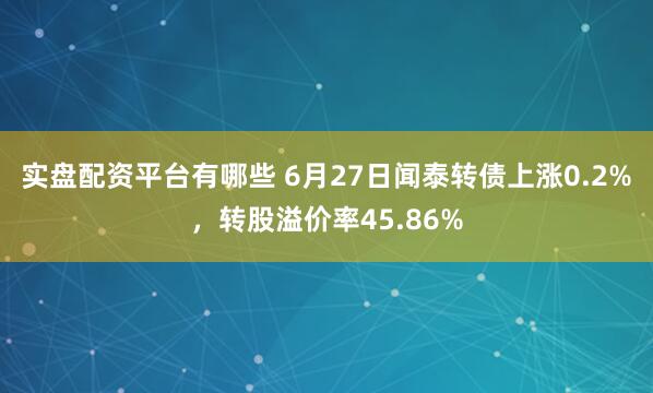 实盘配资平台有哪些 6月27日闻泰转债上涨0.2%，转股溢价率45.86%