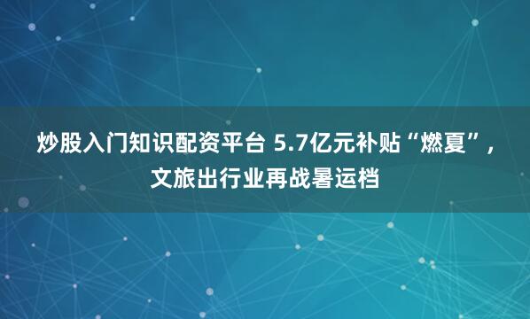 炒股入门知识配资平台 5.7亿元补贴“燃夏”，文旅出行业再战暑运档