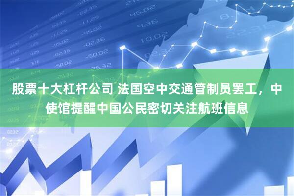 股票十大杠杆公司 法国空中交通管制员罢工，中使馆提醒中国公民密切关注航班信息