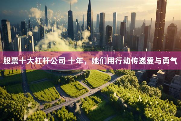 股票十大杠杆公司 十年，她们用行动传递爱与勇气