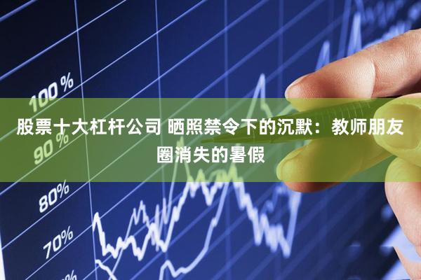 股票十大杠杆公司 晒照禁令下的沉默：教师朋友圈消失的暑假