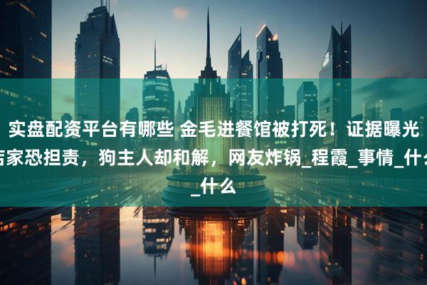 实盘配资平台有哪些 金毛进餐馆被打死！证据曝光店家恐担责，狗主人却和解，网友炸锅_程霞_事情_什么