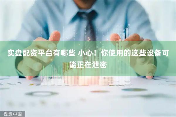 实盘配资平台有哪些 小心！你使用的这些设备可能正在泄密