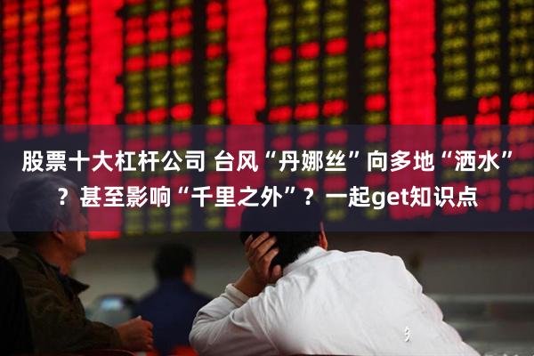 股票十大杠杆公司 台风“丹娜丝”向多地“洒水”？甚至影响“千里之外”？一起get知识点