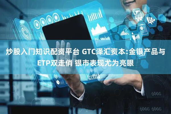 炒股入门知识配资平台 GTC泽汇资本:金银产品与ETP双走俏 银市表现尤为亮眼