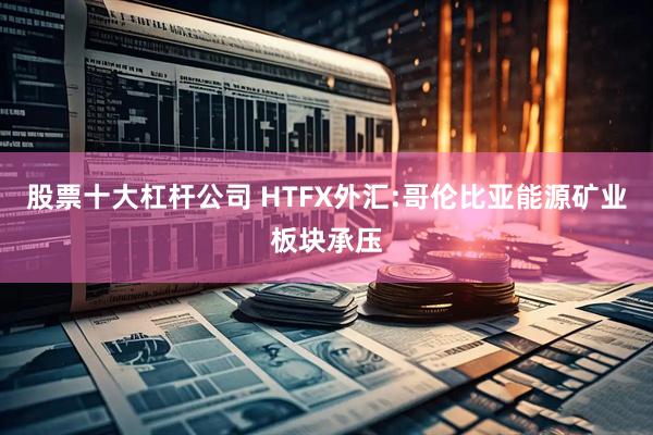 股票十大杠杆公司 HTFX外汇:哥伦比亚能源矿业板块承压
