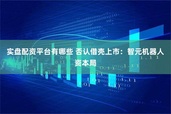 实盘配资平台有哪些 否认借壳上市：智元机器人资本局