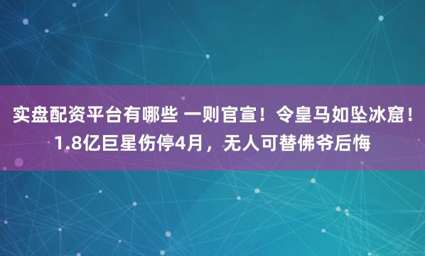 实盘配资平台有哪些 一则官宣！令皇马如坠冰窟！1.8亿巨星伤停4月，无人可替佛爷后悔
