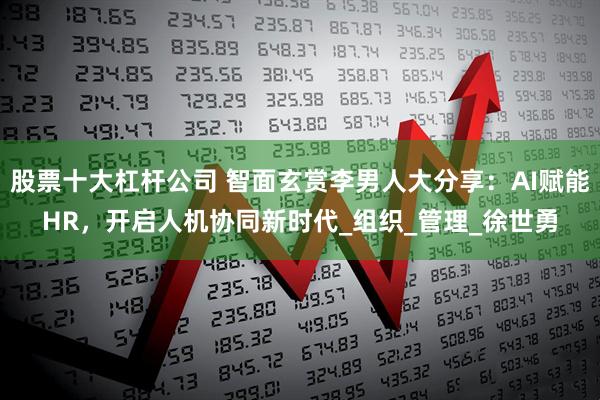 股票十大杠杆公司 智面玄赏李男人大分享：AI赋能HR，开启人机协同新时代_组织_管理_徐世勇