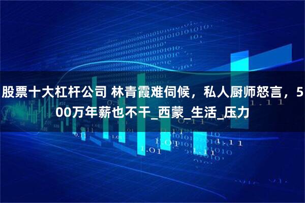 股票十大杠杆公司 林青霞难伺候，私人厨师怒言，500万年薪也不干_西蒙_生活_压力