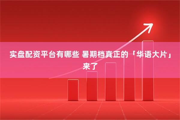 实盘配资平台有哪些 暑期档真正的「华语大片」来了
