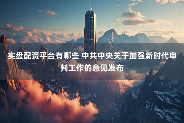 实盘配资平台有哪些 中共中央关于加强新时代审判工作的意见发布