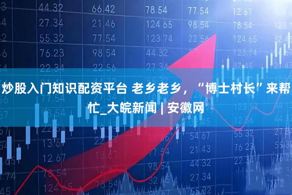炒股入门知识配资平台 老乡老乡，“博士村长”来帮忙_大皖新闻 | 安徽网