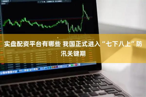 实盘配资平台有哪些 我国正式进入“七下八上”防汛关键期