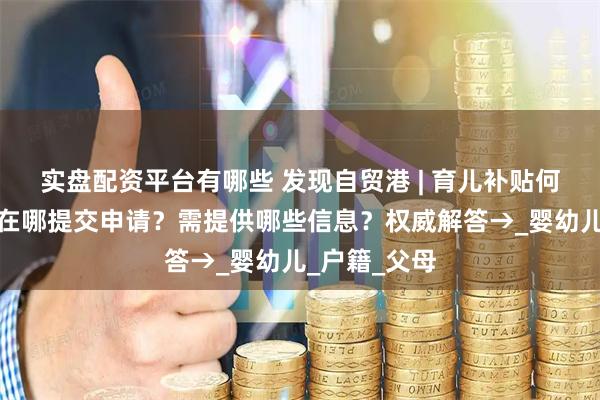 实盘配资平台有哪些 发现自贸港 | 育儿补贴何时可以领？在哪提交申请？需提供哪些信息？权威解答→_婴幼儿_户籍_父母