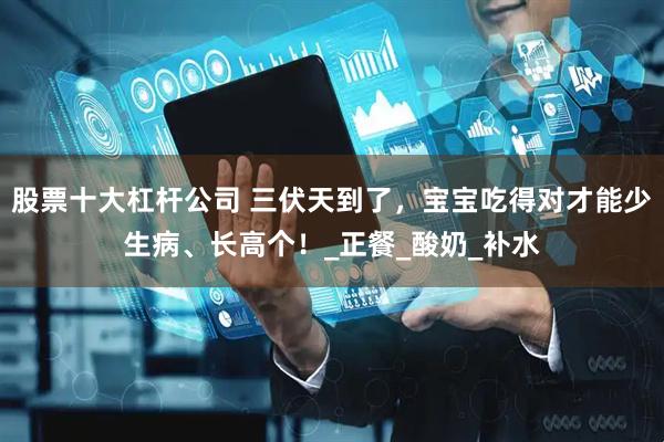 股票十大杠杆公司 三伏天到了，宝宝吃得对才能少生病、长高个！_正餐_酸奶_补水