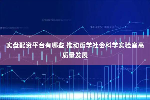 实盘配资平台有哪些 推动哲学社会科学实验室高质量发展