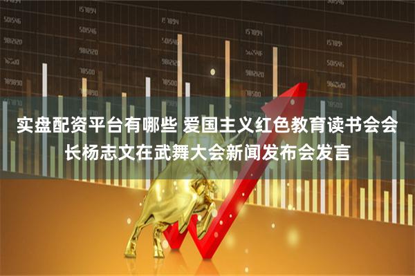 实盘配资平台有哪些 爱国主义红色教育读书会会长杨志文在武舞大会新闻发布会发言