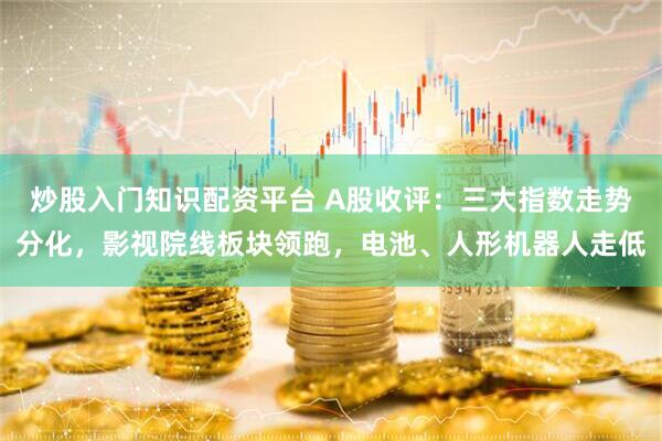 炒股入门知识配资平台 A股收评：三大指数走势分化，影视院线板块领跑，电池、人形机器人走低