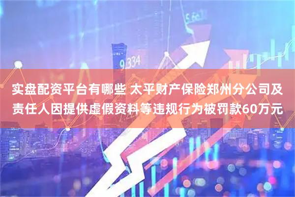 实盘配资平台有哪些 太平财产保险郑州分公司及责任人因提供虚假资料等违规行为被罚款60万元