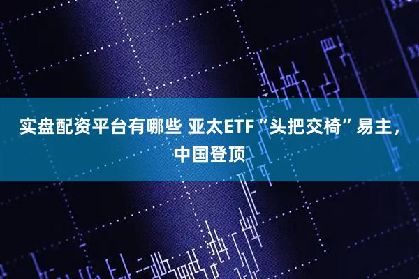 实盘配资平台有哪些 亚太ETF“头把交椅”易主，中国登顶