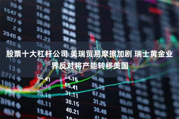 股票十大杠杆公司 美瑞贸易摩擦加剧 瑞士黄金业界反对将产能转移美国