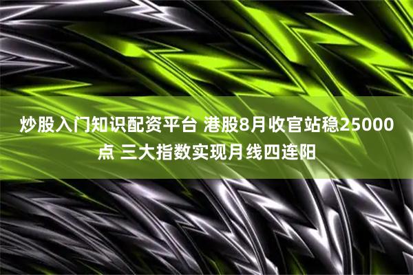 炒股入门知识配资平台 港股8月收官站稳25000点 三大指数实现月线四连阳