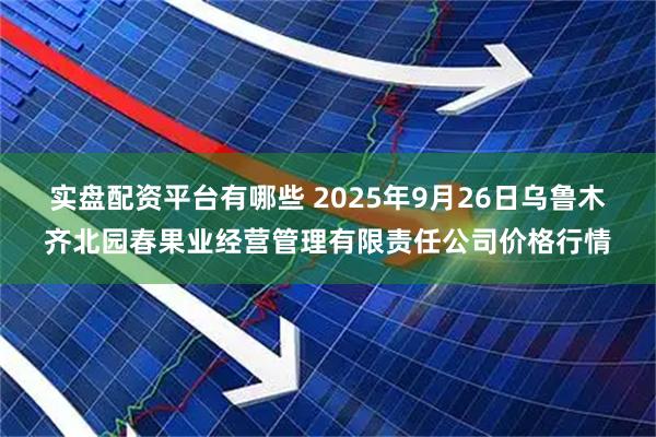 实盘配资平台有哪些 2025年9月26日乌鲁木齐北园春果业经营管理有限责任公司价格行情