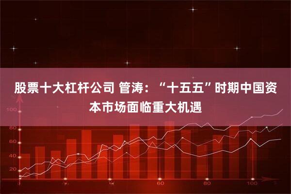 股票十大杠杆公司 管涛：“十五五”时期中国资本市场面临重大机遇