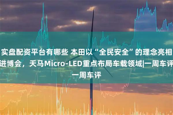 实盘配资平台有哪些 本田以“全民安全”的理念亮相进博会，天马Micro-LED重点布局车载领域|一周车评