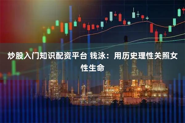 炒股入门知识配资平台 钱泳：用历史理性关照女性生命