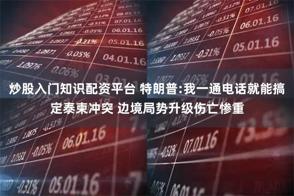 炒股入门知识配资平台 特朗普:我一通电话就能搞定泰柬冲突 边境局势升级伤亡惨重