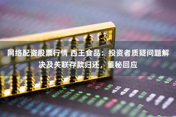 网络配资股票行情 西王食品：投资者质疑问题解决及关联存款归还，董秘回应