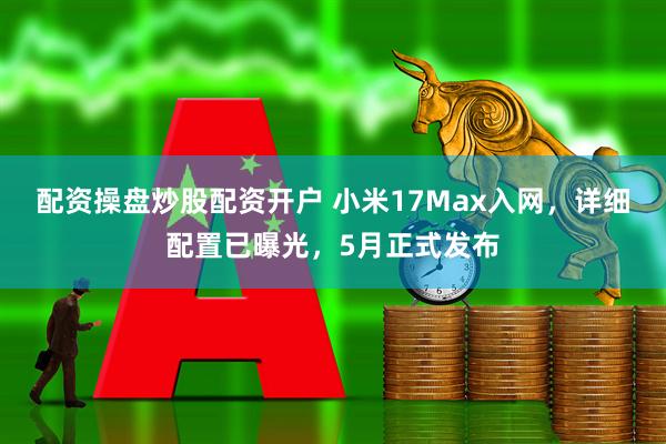 配资操盘炒股配资开户 小米17Max入网，详细配置已曝光，5月正式发布