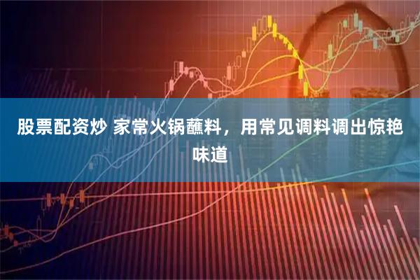 股票配资炒 家常火锅蘸料，用常见调料调出惊艳味道