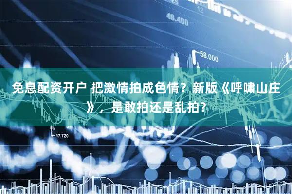 免息配资开户 把激情拍成色情？新版《呼啸山庄》，是敢拍还是乱拍？