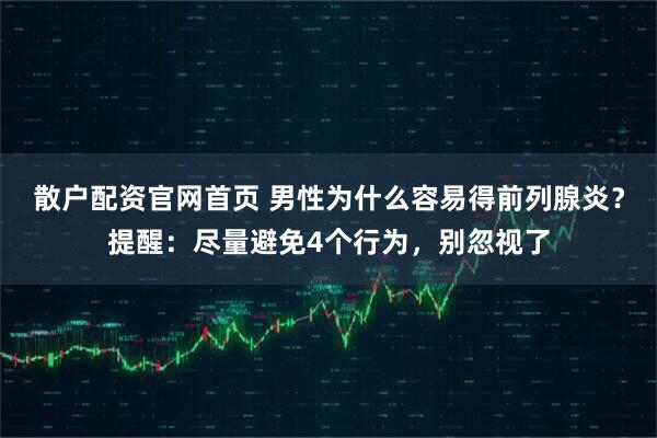 散户配资官网首页 男性为什么容易得前列腺炎?提醒:尽量避免4个行为,别忽视了